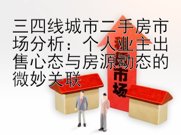 三四线城市二手房市场分析：个人业主出售心态与房源动态的微妙关联