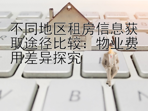 不同地区租房信息获取途径比较：物业费用差异探究